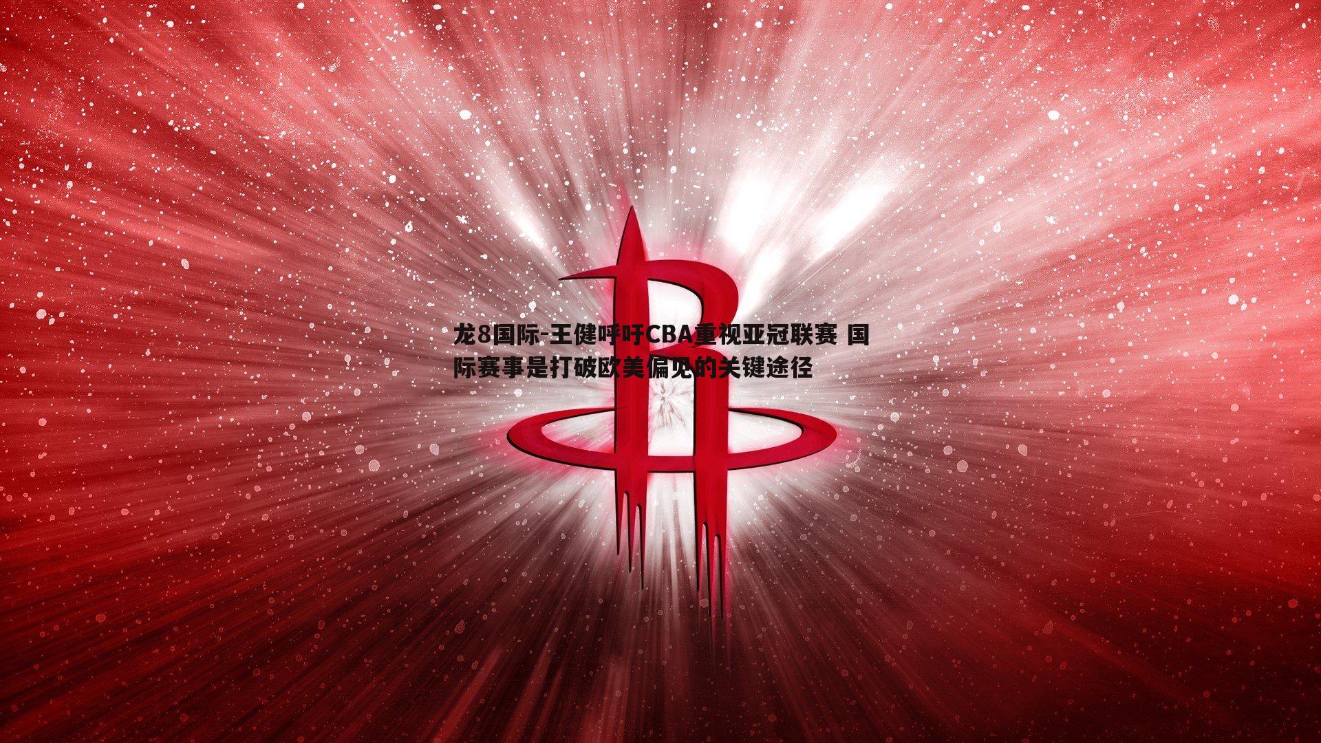 龙8国际-王健呼吁CBA重视亚冠联赛 国际赛事是打破欧美偏见的关键途径-第1张图片-龙8国际