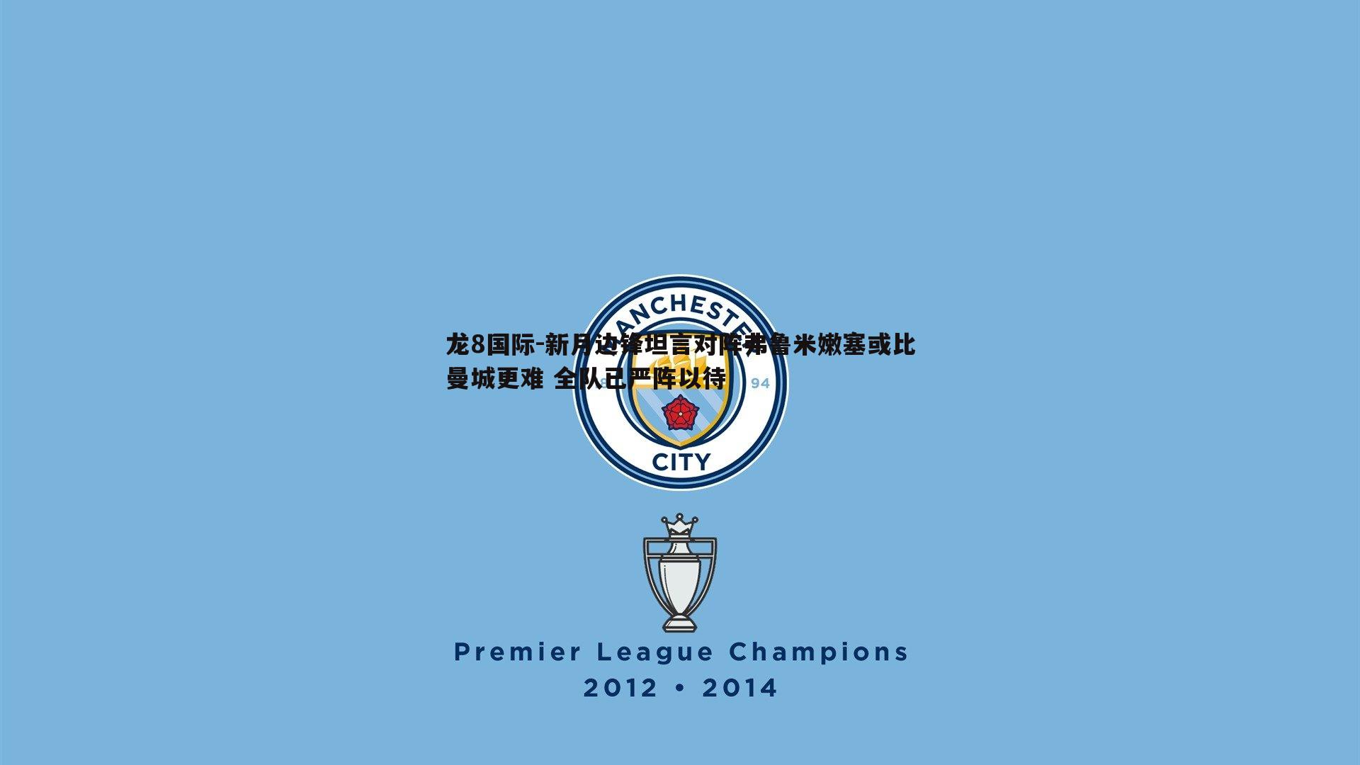 龙8国际-新月边锋坦言对阵弗鲁米嫩塞或比曼城更难 全队已严阵以待-第2张图片-龙8国际