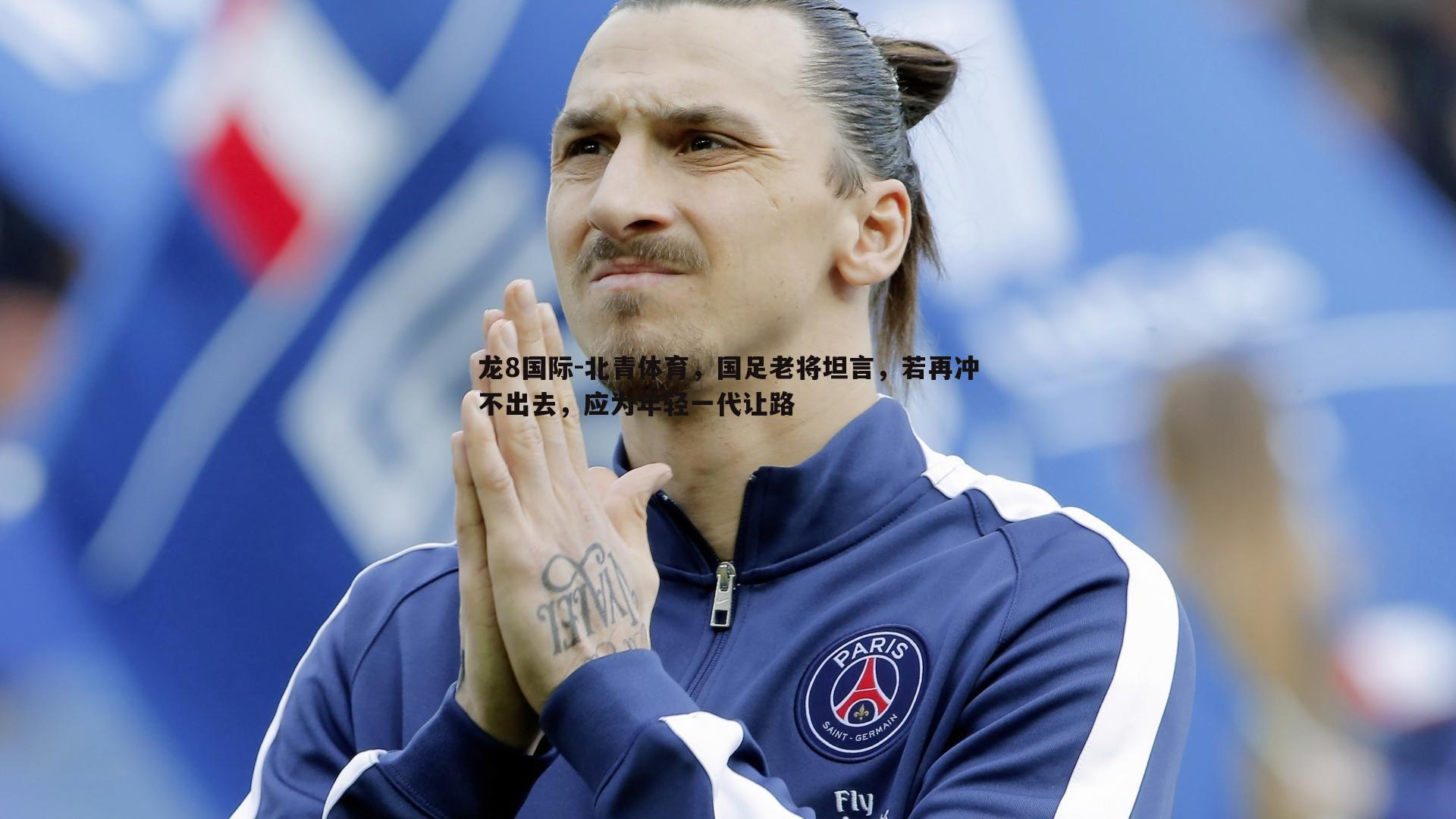龙8国际-北青体育，国足老将坦言，若再冲不出去，应为年轻一代让路-第1张图片-龙8国际