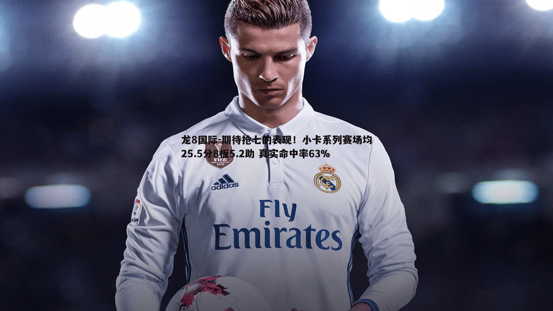 龙8国际-期待抢七的表现！小卡系列赛场均25.5分8板5.2助 真实命中率63%-第2张图片-龙8国际