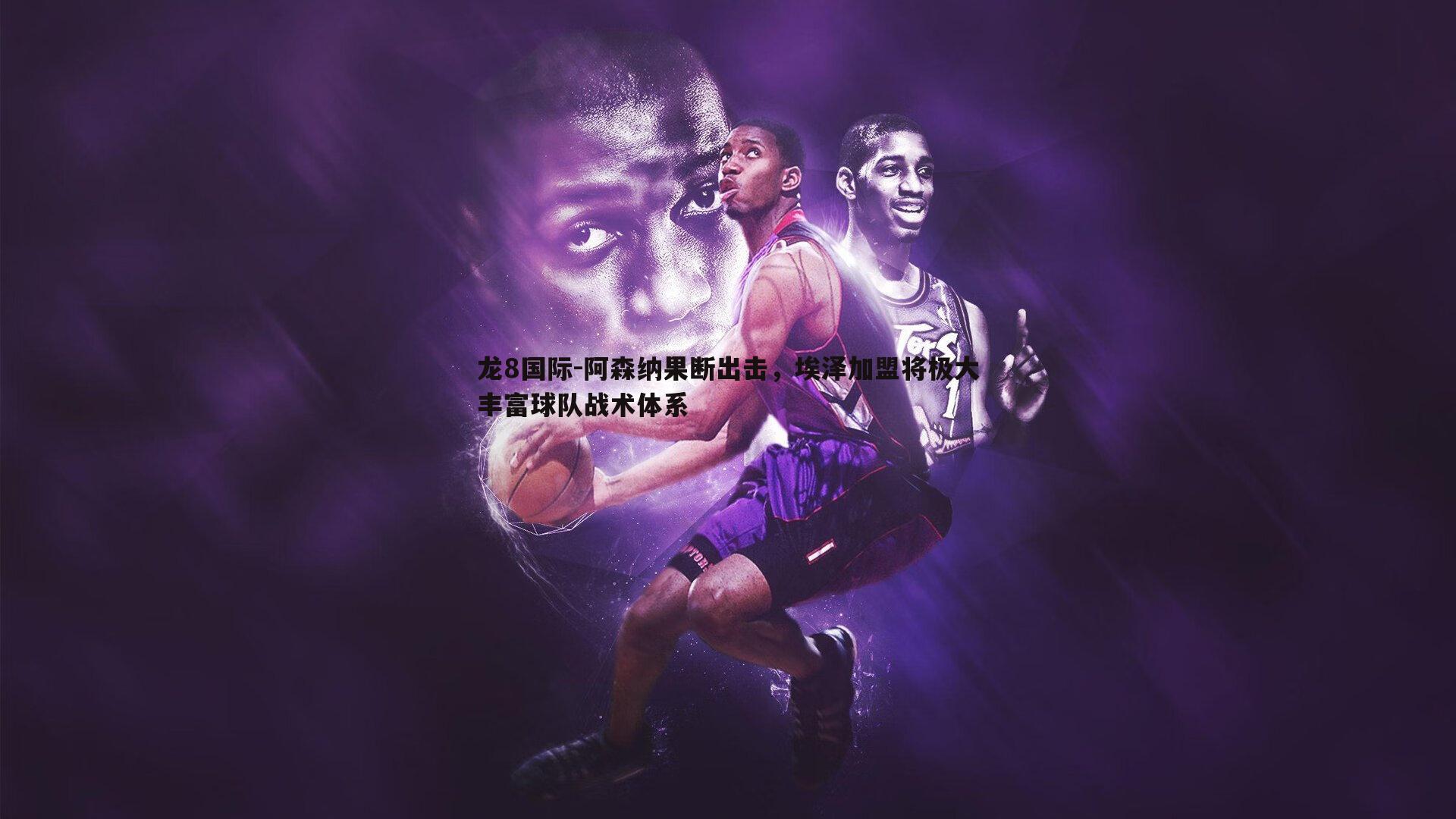 龙8国际-阿森纳果断出击,埃泽加盟将极大丰富球队战术体系-第1张图片-龙8国际 龙8国际-阿森纳果断出击,埃泽加盟将极大丰富球队战术体系-第1张图片-龙8国际